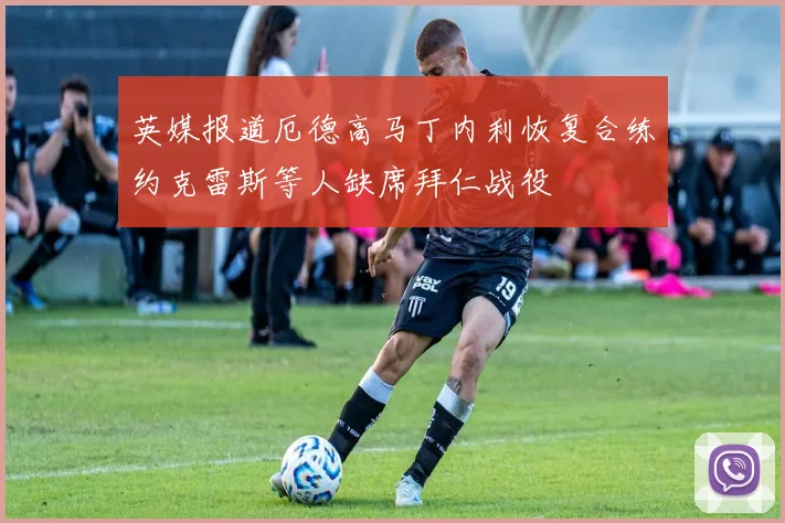 英媒报道厄德高马丁内利恢复合练约克雷斯等人缺席拜仁战役