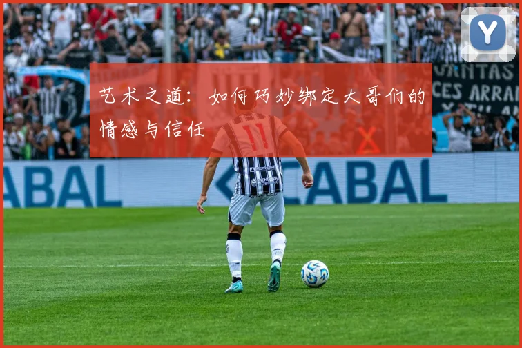 艺术之道：如何巧妙绑定大哥们的情感与信任