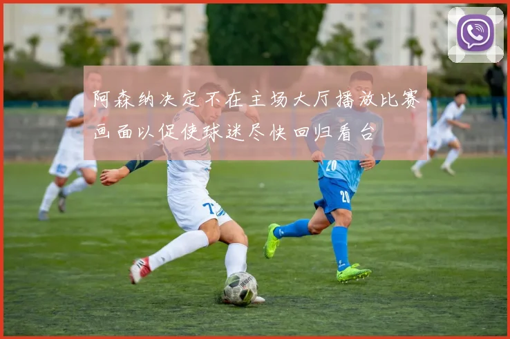 阿森纳决定不在主场大厅播放比赛画面以促使球迷尽快回归看台