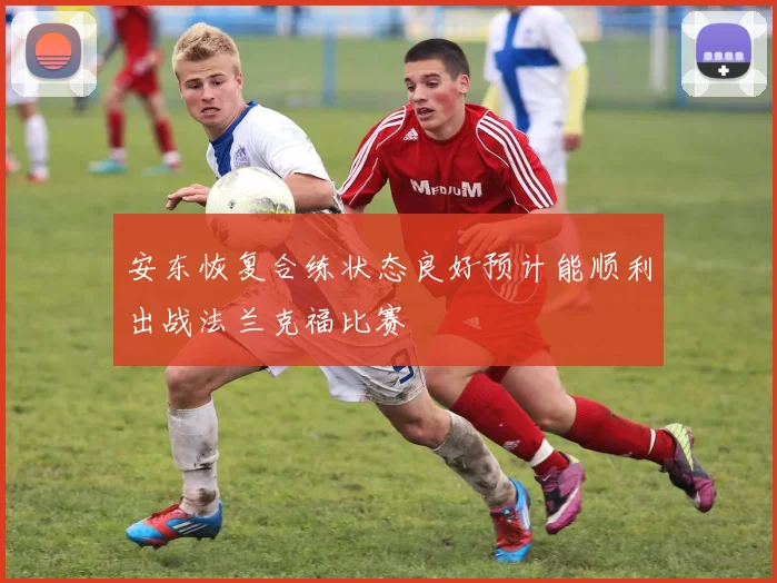 安东恢复合练状态良好预计能顺利出战法兰克福比赛