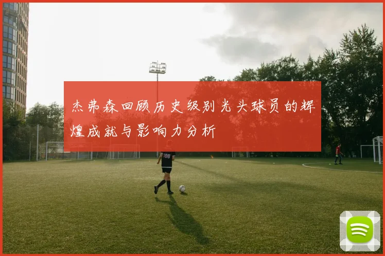 杰弗森回顾历史级别光头球员的辉煌成就与影响力分析