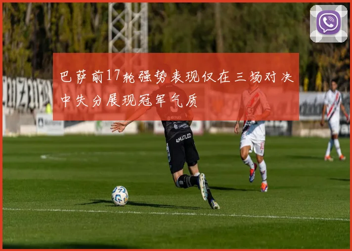 巴萨前17轮强势表现仅在三场对决中失分展现冠军气质