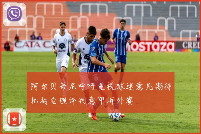 阿尔贝蒂尼呼吁重视球迷意见期待机构合理评判意甲海外赛