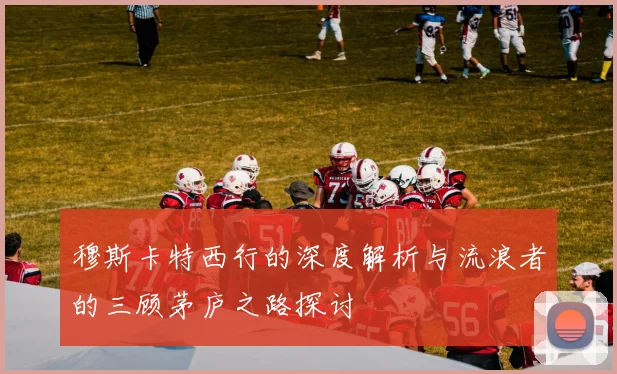 穆斯卡特西行的深度解析与流浪者的三顾茅庐之路探讨