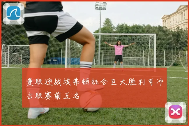 曼联迎战埃弗顿机会巨大胜利可冲击联赛前五名