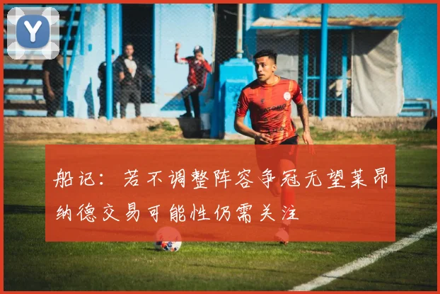 船记：若不调整阵容争冠无望莱昂纳德交易可能性仍需关注