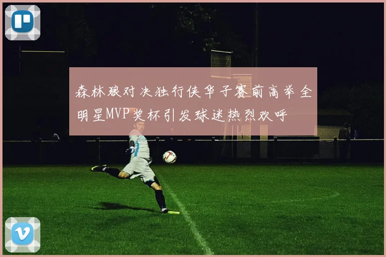 森林狼对决独行侠华子赛前高举全明星MVP奖杯引发球迷热烈欢呼
