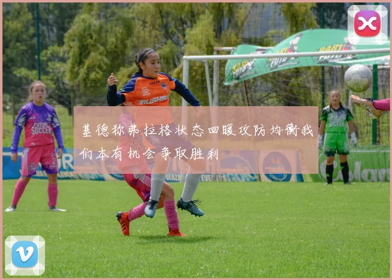 基德称弗拉格状态回暖攻防均衡我们本有机会争取胜利