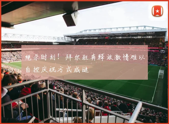 绝杀时刻！拜尔狂奔释放激情难以自控庆祝方式成谜