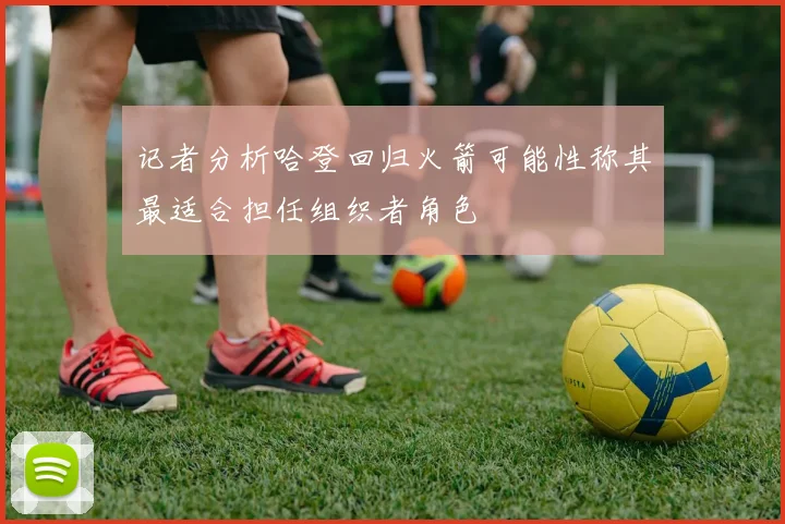 记者分析哈登回归火箭可能性称其最适合担任组织者角色