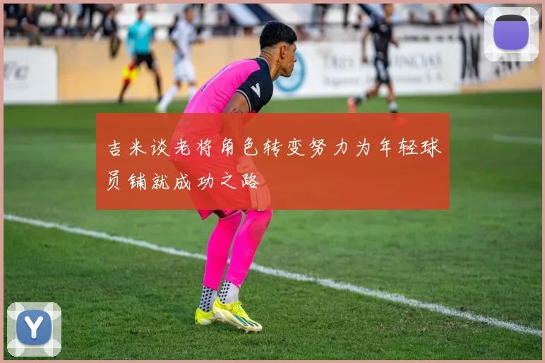 吉米谈老将角色转变努力为年轻球员铺就成功之路