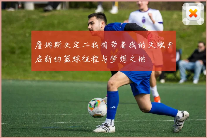 詹姆斯决定二我将带着我的天赋开启新的篮球征程与梦想之地