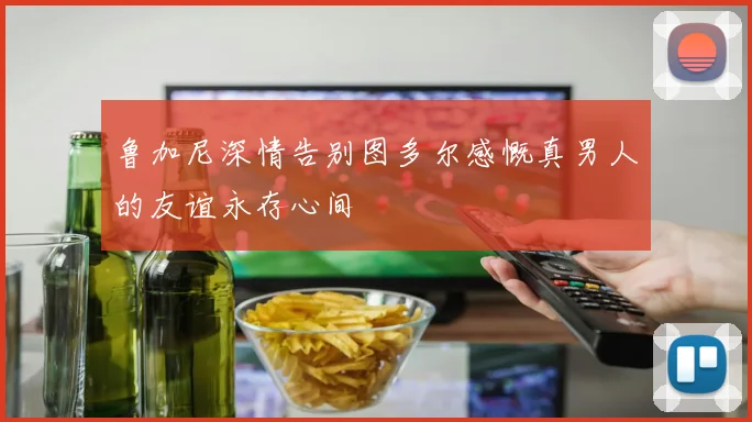 鲁加尼深情告别图多尔感慨真男人的友谊永存心间