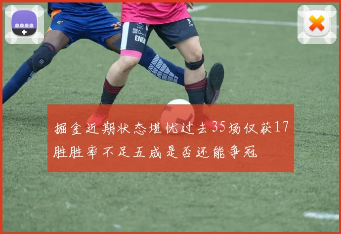 掘金近期状态堪忧过去35场仅获17胜胜率不足五成是否还能争冠